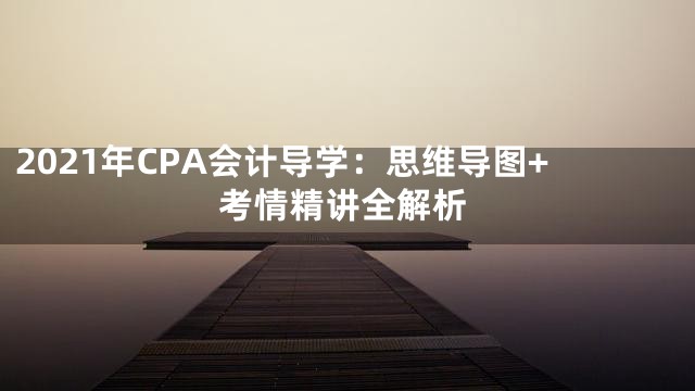 2021年CPA会计导学：思维导图+考情精讲全解析