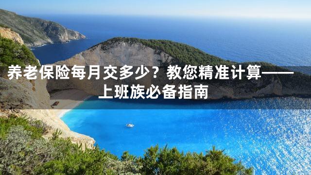 养老保险每月交多少？教您精准计算——上班族必备指南