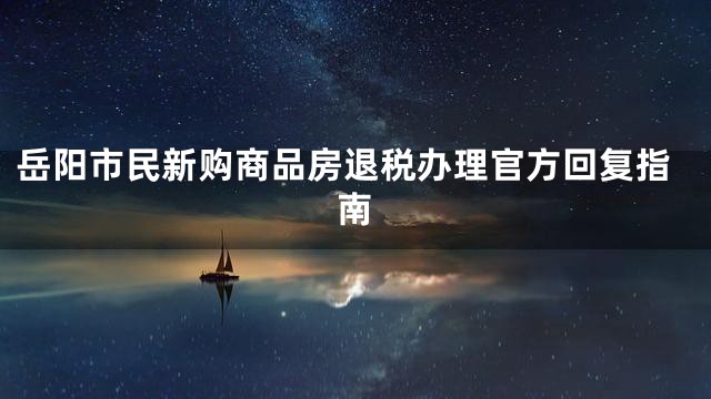 岳阳市民新购商品房退税办理官方回复指南