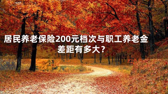 居民养老保险200元档次与职工养老金差距有多大？