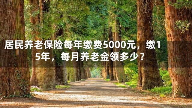 居民养老保险每年缴费5000元，缴15年，每月养老金领多少？
