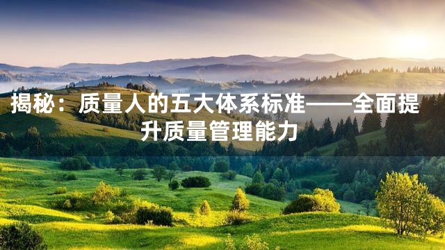 揭秘：质量人的五大体系标准——全面提升质量管理能力