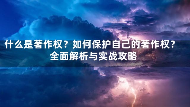 什么是著作权？如何保护自己的著作权？全面解析与实战攻略