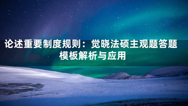 论述重要制度规则：觉晓法硕主观题答题模板解析与应用