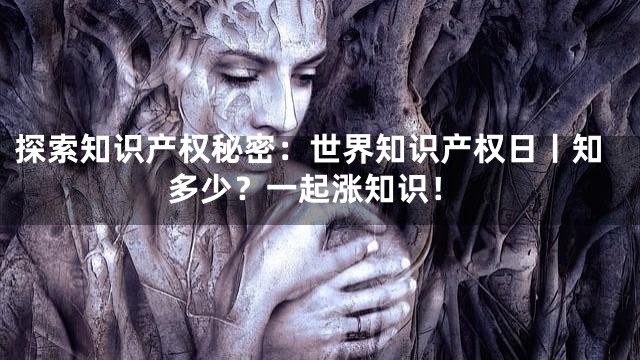探索知识产权秘密：世界知识产权日丨知多少？一起涨知识！