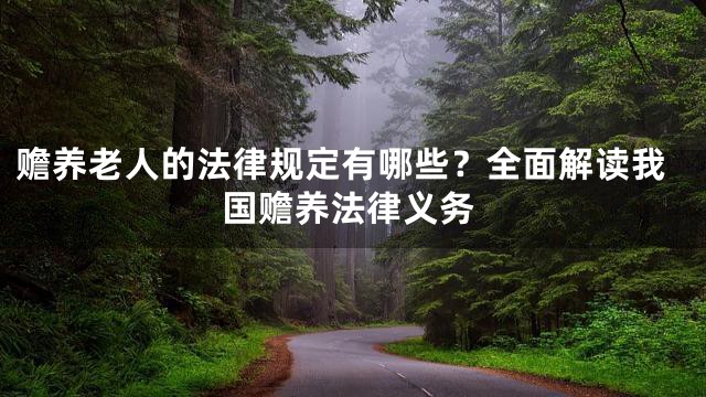 赡养老人的法律规定有哪些？全面解读我国赡养法律义务