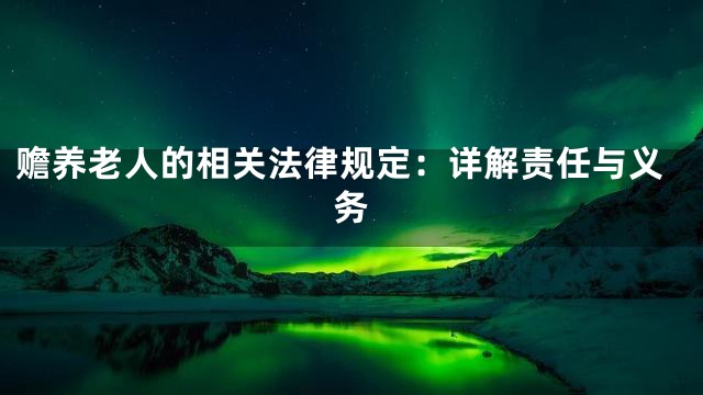 赡养老人的相关法律规定：详解责任与义务
