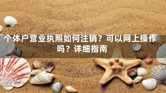 个体户营业执照如何注销？可以网上操作吗？详细指南