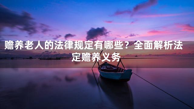 赡养老人的法律规定有哪些？全面解析法定赡养义务