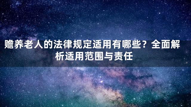 赡养老人的法律规定适用有哪些？全面解析适用范围与责任