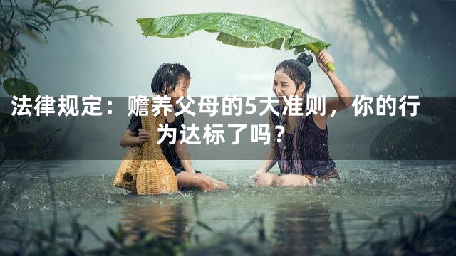 法律规定：赡养父母的5大准则，你的行为达标了吗？
