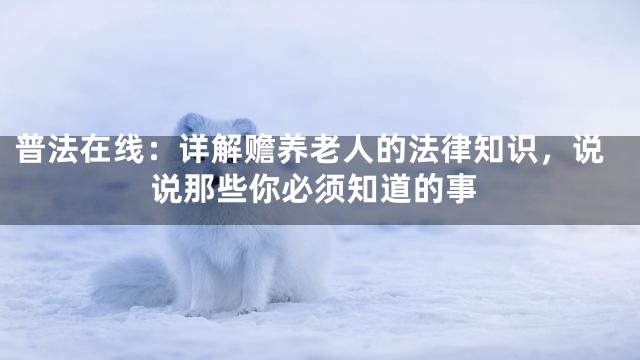 普法在线：详解赡养老人的法律知识，说说那些你必须知道的事