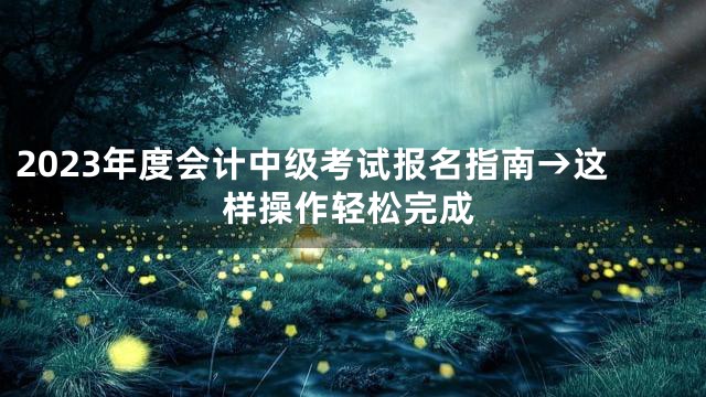 2023年度会计中级考试报名指南→这样操作轻松完成