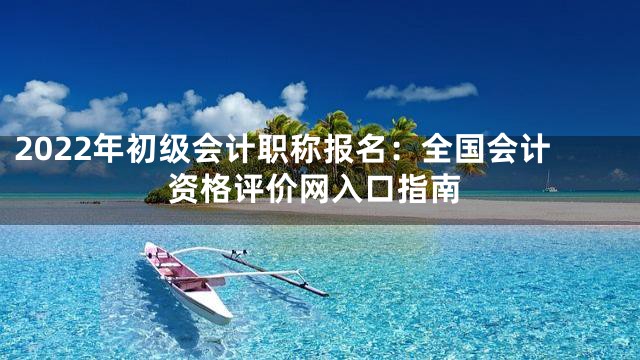 2022年初级会计职称报名：全国会计资格评价网入口指南