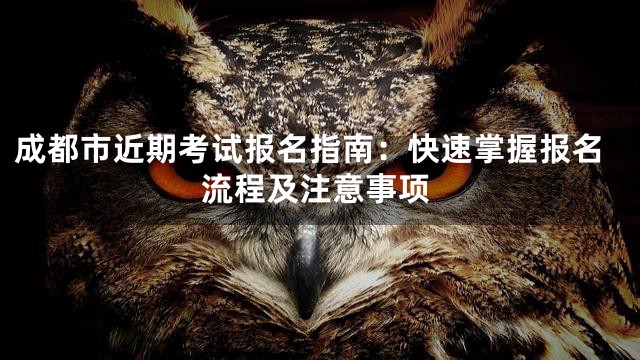成都市近期考试报名指南：快速掌握报名流程及注意事项
