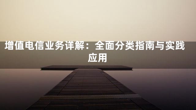 增值电信业务详解：全面分类指南与实践应用