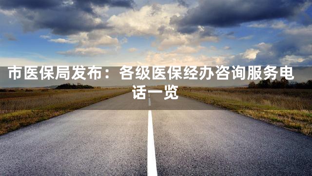 市医保局发布：各级医保经办咨询服务电话一览
