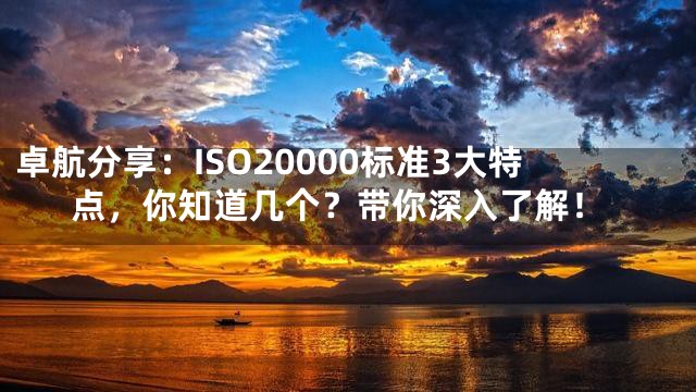 卓航分享：ISO20000标准3大特点，你知道几个？带你深入了解！