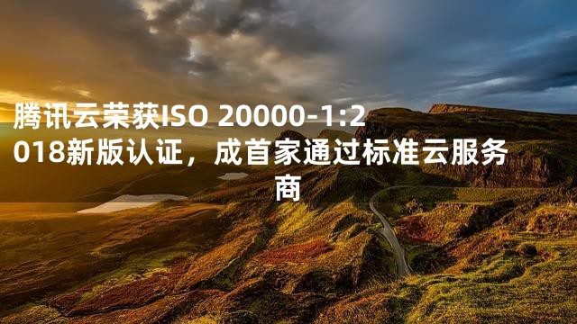 腾讯云荣获ISO 20000-1:2018新版认证，成首家通过标准云服务商