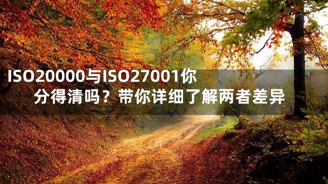 ISO20000与ISO27001你分得清吗？带你详细了解两者差异