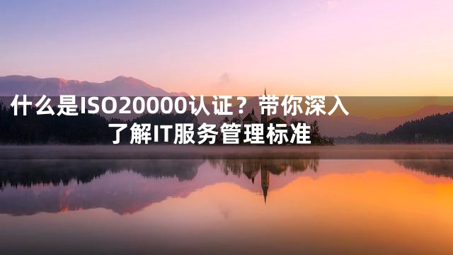 什么是ISO20000认证？带你深入了解IT服务管理标准