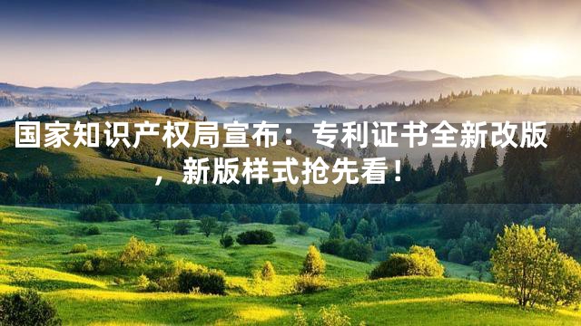 国家知识产权局宣布：专利证书全新改版，新版样式抢先看！