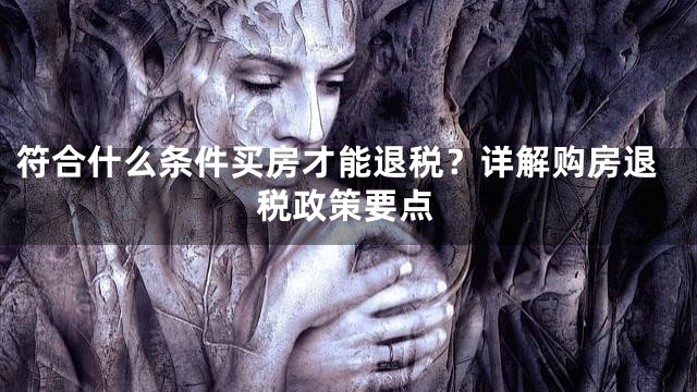 符合什么条件买房才能退税？详解购房退税政策要点