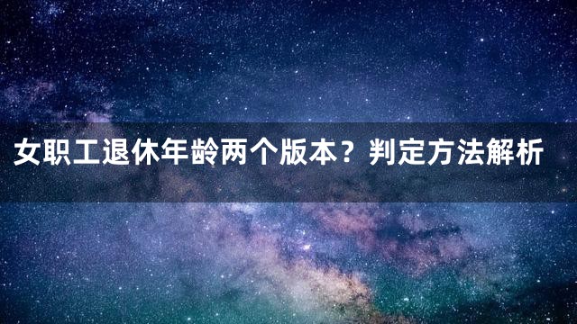 女职工退休年龄两个版本？判定方法解析