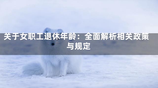 关于女职工退休年龄：全面解析相关政策与规定