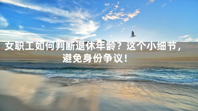 女职工如何判断退休年龄？这个小细节，避免身份争议！