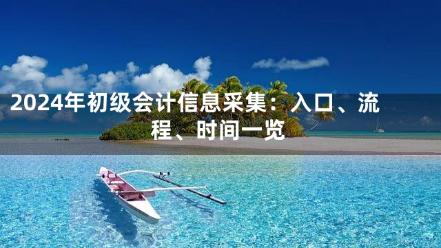 2024年初级会计信息采集：入口、流程、时间一览