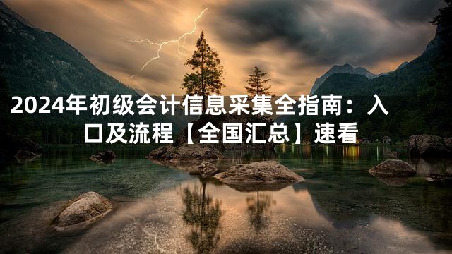 2024年初级会计信息采集全指南：入口及流程【全国汇总】速看