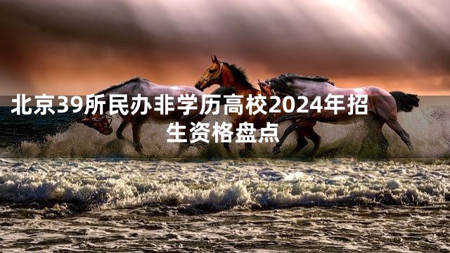 北京39所民办非学历高校2024年招生资格盘点