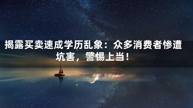 揭露买卖速成学历乱象：众多消费者惨遭坑害，警惕上当！