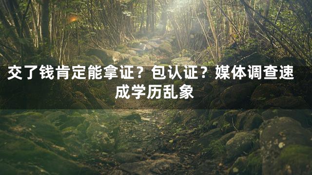 交了钱肯定能拿证？包认证？媒体调查速成学历乱象