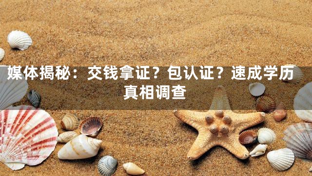 媒体揭秘：交钱拿证？包认证？速成学历真相调查