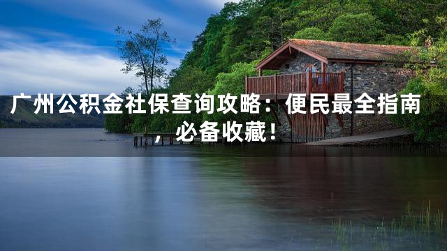 广州公积金社保查询攻略：便民最全指南，必备收藏！