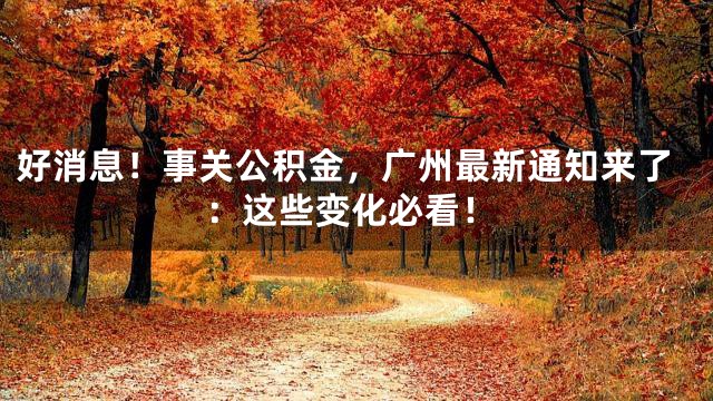 好消息！事关公积金，广州最新通知来了：这些变化必看！