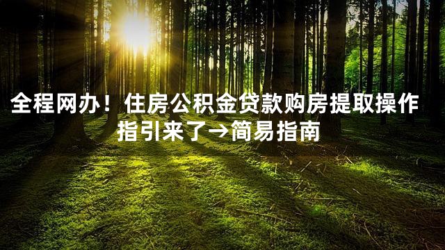 全程网办！住房公积金贷款购房提取操作指引来了→简易指南