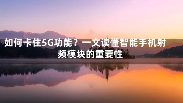 如何卡住5G功能？一文读懂智能手机射频模块的重要性
