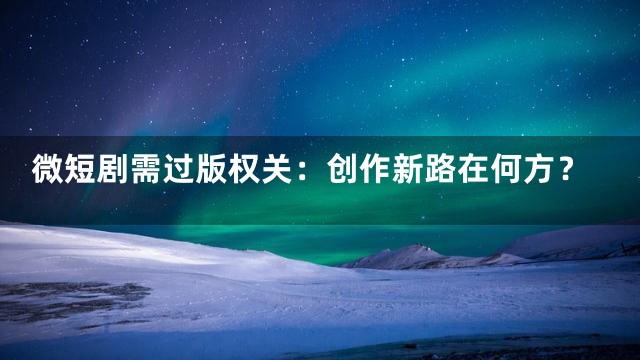 微短剧需过版权关：创作新路在何方？