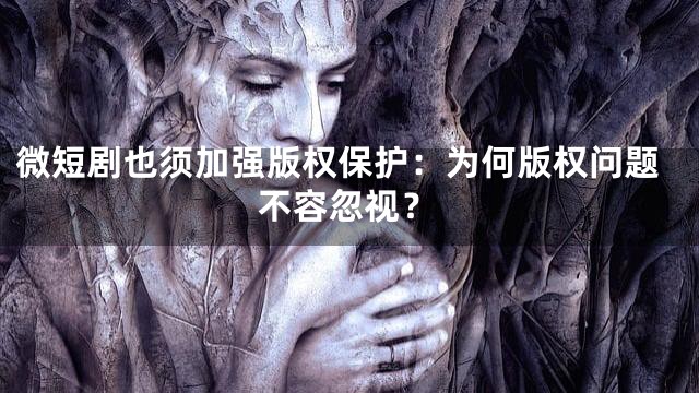 微短剧也须加强版权保护：为何版权问题不容忽视？
