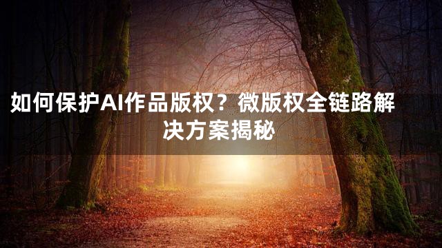 如何保护AI作品版权？微版权全链路解决方案揭秘