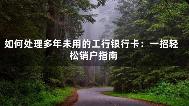如何处理多年未用的工行银行卡：一招轻松销户指南