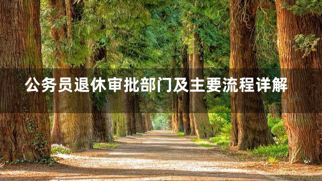 公务员退休审批部门及主要流程详解