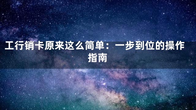 工行销卡原来这么简单：一步到位的操作指南