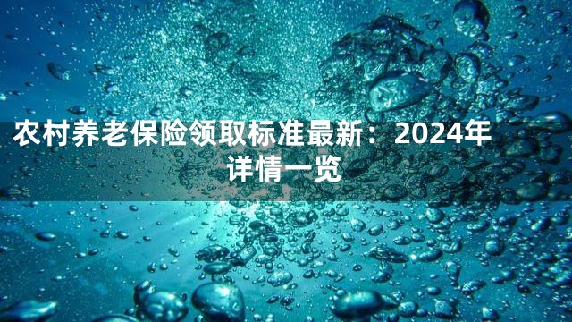 农村养老保险领取标准最新：2024年详情一览
