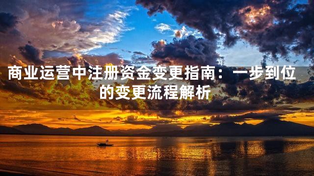 商业运营中注册资金变更指南：一步到位的变更流程解析