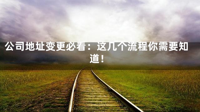 公司地址变更必看：这几个流程你需要知道！