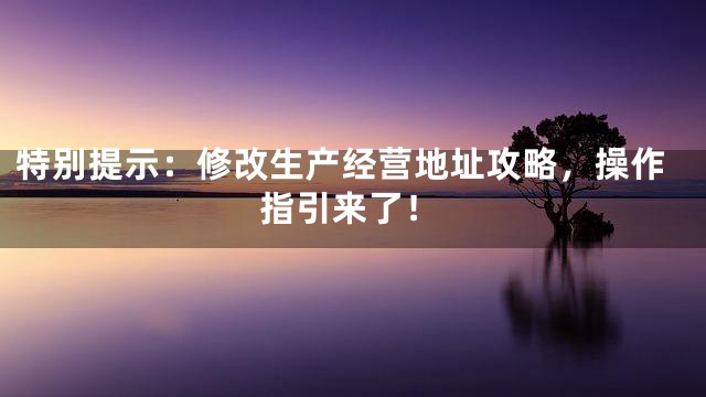 特别提示：修改生产经营地址攻略，操作指引来了！